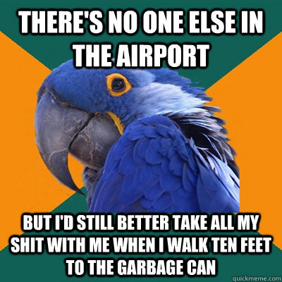 there's no one else in the airport but i'd still better take all my shit with me when i walk ten feet to the garbage can  Paranoid Parrot