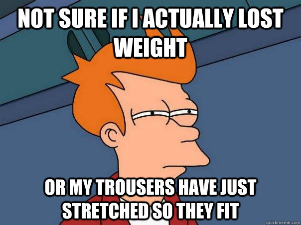 Not sure if I actually lost weight Or my trousers have just stretched so they fit  Futurama Fry