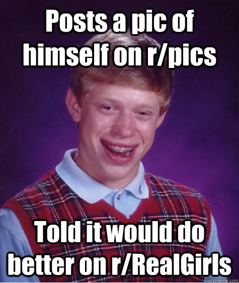 Posts a pic of himself on r/pics Told it would do better on r/RealGirls  Bad Luck Brian
