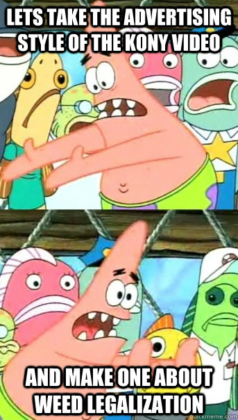 Lets take the advertising style of the kony video and make one about weed legalization  Push it somewhere else Patrick