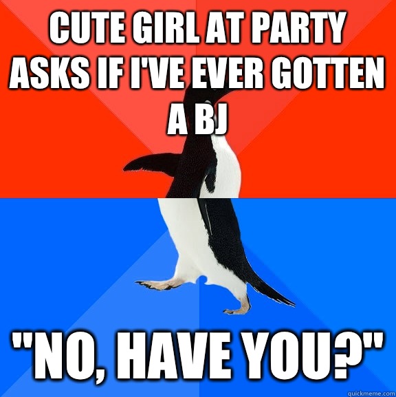 Cute girl at party asks if I've ever gotten a BJ 