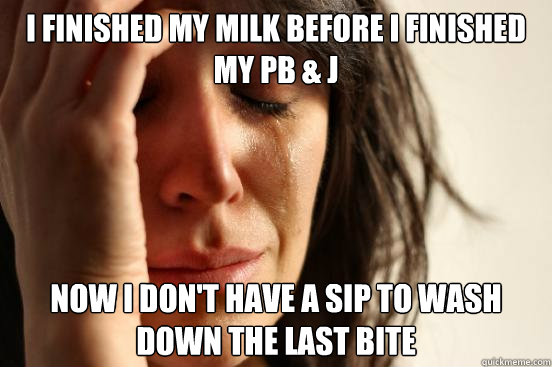 I finished my milk before I finished my PB & J Now I don't have a sip to wash down the last bite  First World Problems