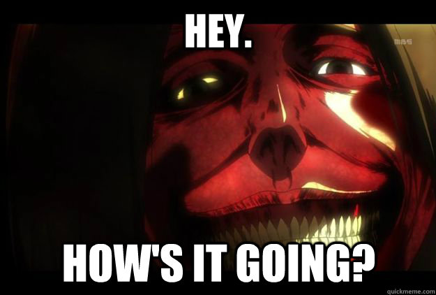 Hey. How's it going? - Hey. How's it going?  Titan Smile from Attack on Titan