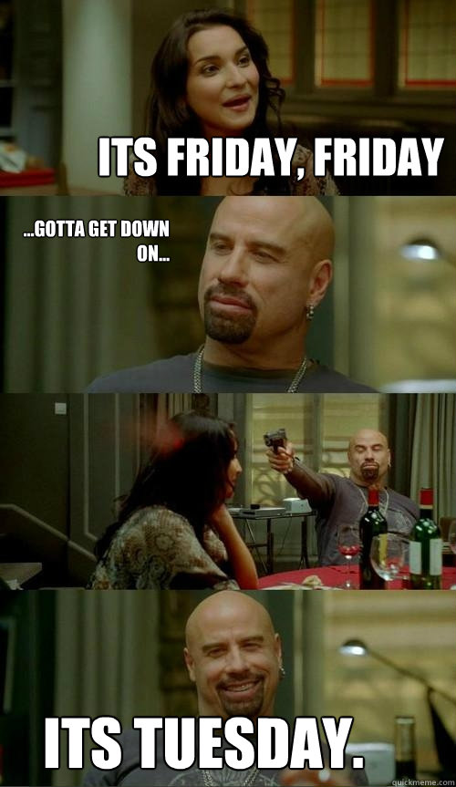 ITs Friday, friday its tuesday. ...Gotta get down on...  Skinhead John