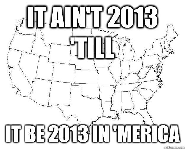 It ain't 2013 'till it be 2013 in 'merica  
