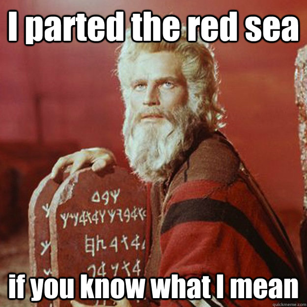 I parted the red sea if you know what I mean  sry moses