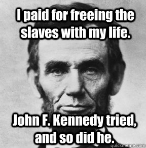 I paid for freeing the slaves with my life. John F. Kennedy tried, and so did he. - I paid for freeing the slaves with my life. John F. Kennedy tried, and so did he.  Abraham Lincoln