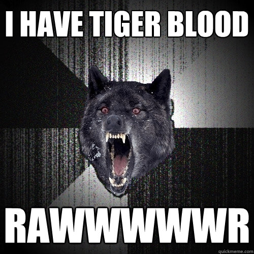 I have tiger blood Rawwwwwr  Insanity Wolf