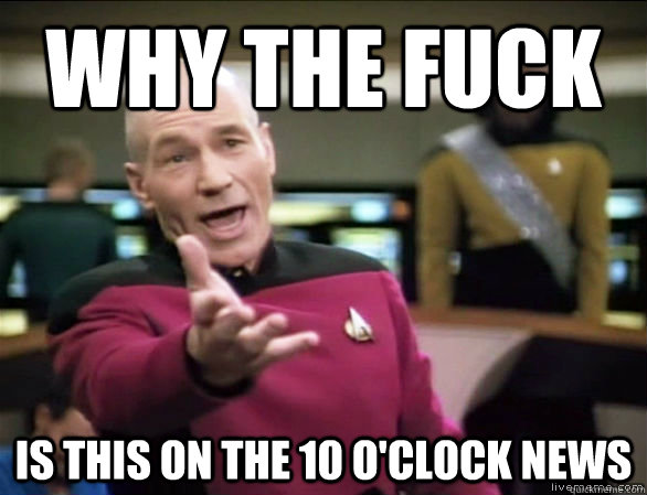 why the fuck is this on the 10 o'clock news  Annoyed Picard HD