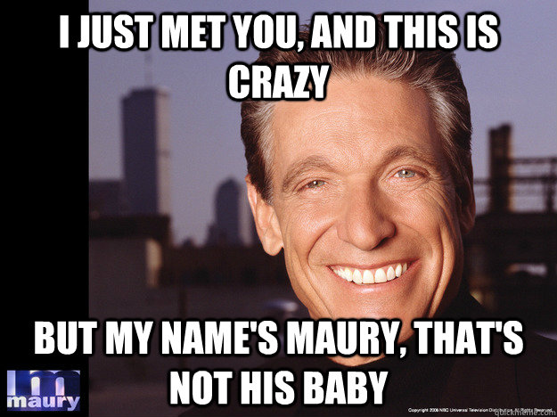 I just met you, and this is crazy But my name's Maury, that's not his baby  Maury