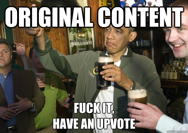 Original content Fuck it,
have an upvote  BARACK OBAMA APPROVES
