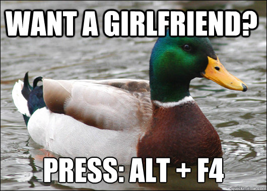 Want a girlfriend? Press: Alt + F4  Actual Advice Mallard