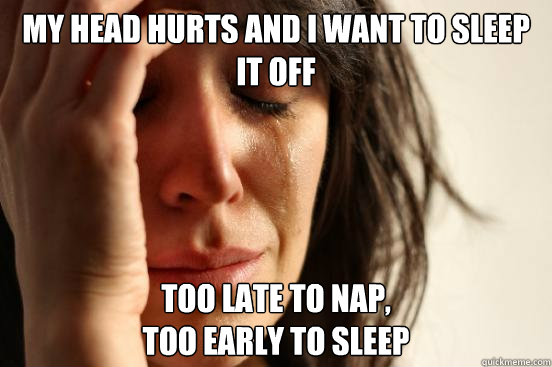 My head hurts and I want to sleep it off too late to nap,
too early to sleep  First World Problems
