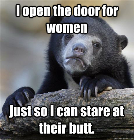 I open the door for women just so I can stare at their butt.   Confession Bear