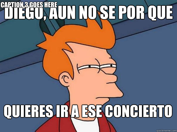 diego, aun no se por que quieres ir a ese concierto Caption 3 goes here - diego, aun no se por que quieres ir a ese concierto Caption 3 goes here  Futurama Fry