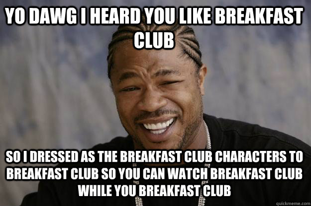 YO DAWG I heard you like breakfast club so I dressed as the breakfast club characters to breakfast club so you can watch breakfast club while you breakfast club - YO DAWG I heard you like breakfast club so I dressed as the breakfast club characters to breakfast club so you can watch breakfast club while you breakfast club  Xzibit meme