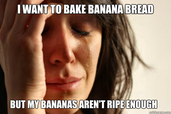 I WANT TO BAKE BANANA BREAD BUT MY BANANAS AREN'T RIPE ENOUGH  First World Problems