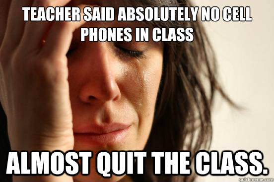 Teacher said absolutely no cell phones in class almost quit the class.  First World Problems