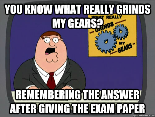 you know what really grinds my gears? remembering the answer after giving the exam paper  You know what really grinds my gears