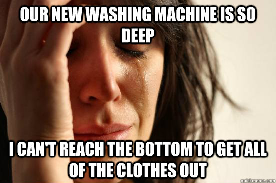 Our new washing machine is so deep I can't reach the bottom to get all of the clothes out  First World Problems