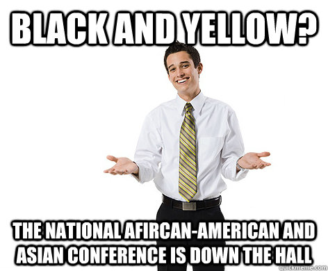 black and yellow? the national afircan-american and asian conference is down the hall  reasonable young adult