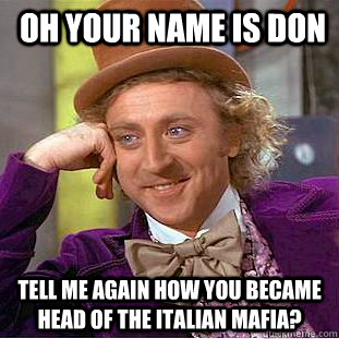 oh your name is don tell me again how you became head of the italian mafia?  Condescending Wonka