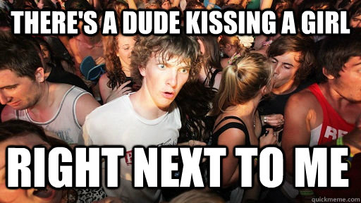There's a dude kissing a girl Right next to me  - There's a dude kissing a girl Right next to me   Sudden Clarity Clarence