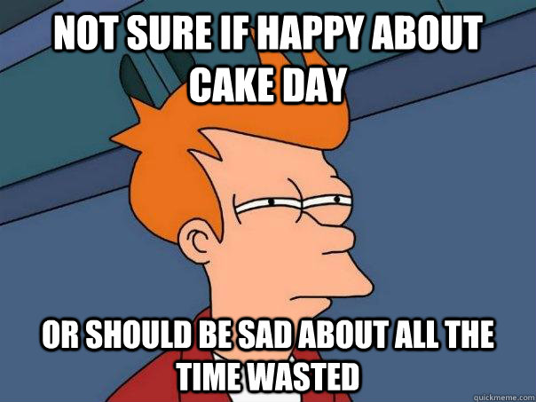 Not sure if happy about cake day Or should be sad about all the time wasted - Not sure if happy about cake day Or should be sad about all the time wasted  Futurama Fry