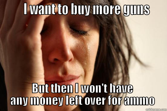        I WANT TO BUY MORE GUNS    BUT THEN I WON'T HAVE ANY MONEY LEFT OVER FOR AMMO First World Problems
