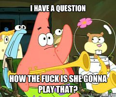 I have a question How the fuck is she gonna play that?  Band Patrick