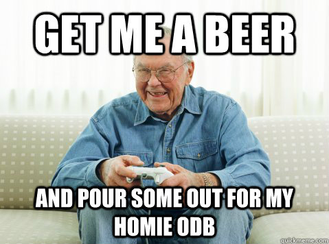 Get me a beer and pour some out for my homie ODB  Hip Grandpa