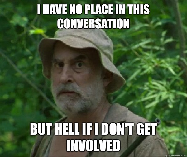 I have no place in this conversation But hell if I don't get involved - I have no place in this conversation But hell if I don't get involved  Dale - Walking Dead