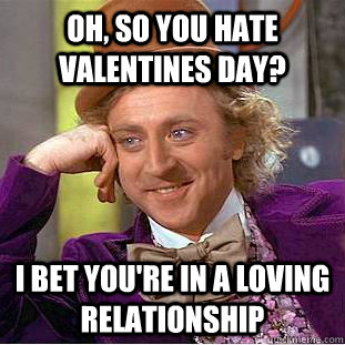 Oh, so you hate valentines Day? I bet you're in a loving relationship  Creepy Wonka