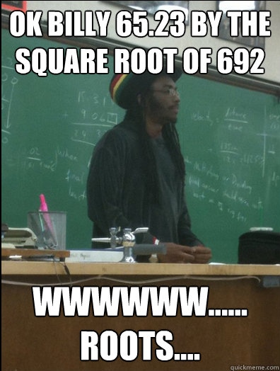 ok billy 65.23 by the square root of 692 wwwwww...... roots....  Rasta Science Teacher