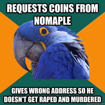 Requests coins from nomaple Gives wrong address so he doesn't get raped and murdered   Paranoid Parrot