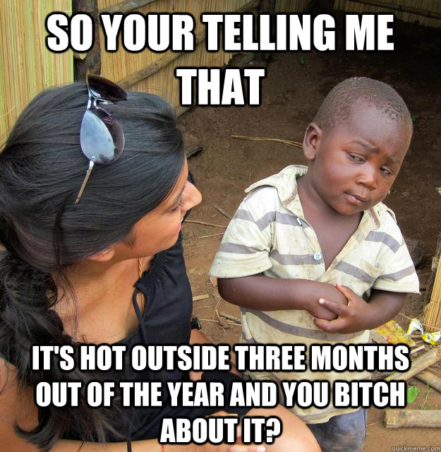 So your telling me that it's hot outside three months out of the year and you bitch about it? - So your telling me that it's hot outside three months out of the year and you bitch about it?  Skeptical Third World Kid