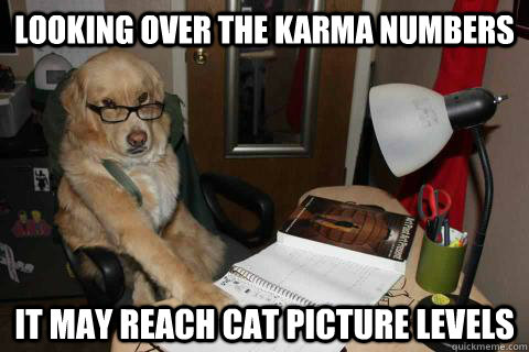 looking over the karma numbers it may reach cat picture levels - looking over the karma numbers it may reach cat picture levels  Misc
