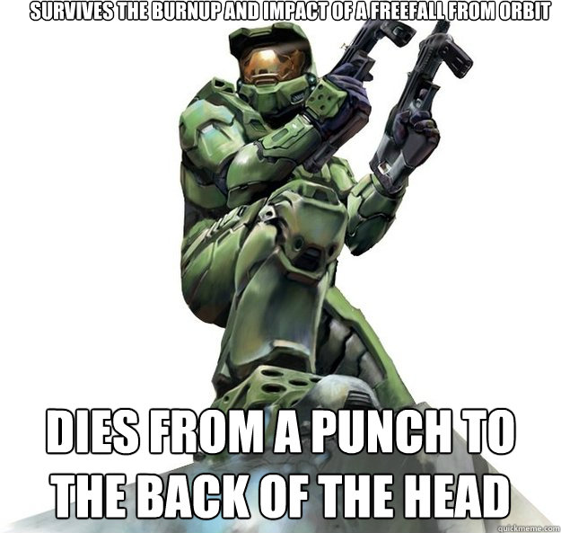 Survives the burnup and impact of a freefall from orbit Dies from a punch to the back of the head - Survives the burnup and impact of a freefall from orbit Dies from a punch to the back of the head  Master Chief