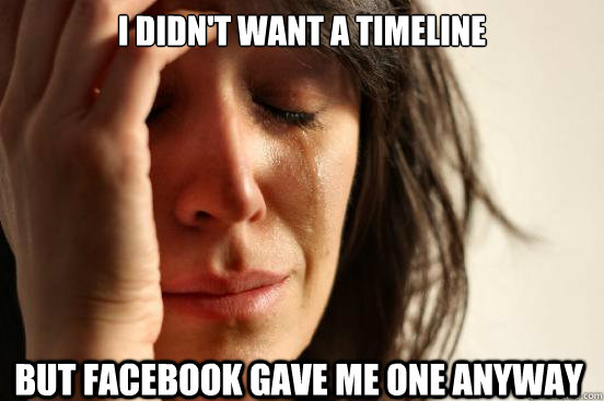 I didn't want a timeline but facebook gave me one anyway  First World Problems