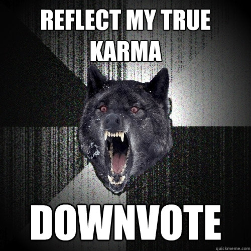 reflect my true karma downvote  Insanity Wolf