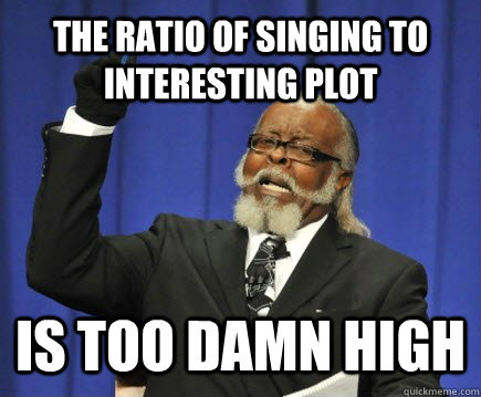 the ratio of singing to interesting plot is too damn high  Too Damn High