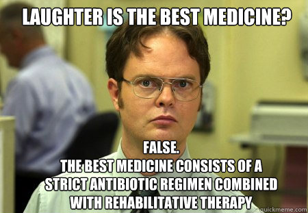 Laughter is the best medicine? FALSE.  
The best medicine consists of a strict antibiotic regimen combined with rehabilitative therapy - Laughter is the best medicine? FALSE.  
The best medicine consists of a strict antibiotic regimen combined with rehabilitative therapy  Schrute