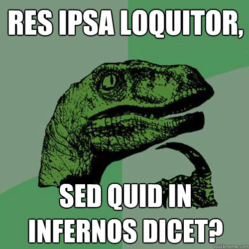 Res ipsa loquitor, sed quid in infernos dicet?  Philosoraptor