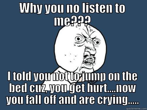 When your kid get's hurt after doing something you told them not too,because they could get hurt - WHY YOU NO LISTEN TO ME??? I TOLD YOU NOT TO JUMP ON THE BED CUZ, YOU GET HURT....NOW YOU FALL OFF AND ARE CRYING..... Y U No