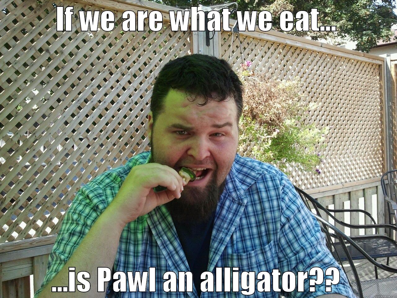 IF WE ARE WHAT WE EAT... ...IS PAWL AN ALLIGATOR?? Misc