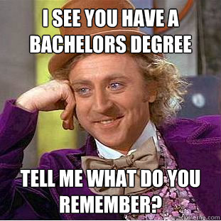 I see you have a bachelors degree tell me what do you remember?  Condescending Wonka