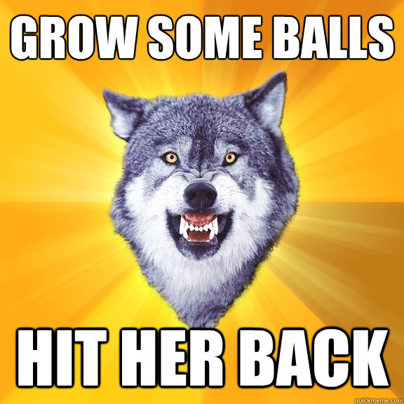 Grow some balls hit her back  Courage Wolf