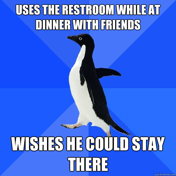 Uses the restroom while at dinner with friends Wishes he could stay there  Socially Awkward Penguin