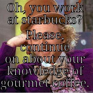 OH, YOU WORK AT STARBUCKS? PLEASE, CONTINUE ON ABOUT YOUR KNOWLEDGE OF GOURMET COFFEE. Condescending Wonka