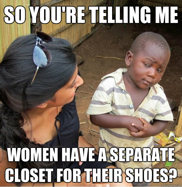 so you're telling me women have a separate closet for their shoes?  Skeptical Third World Kid